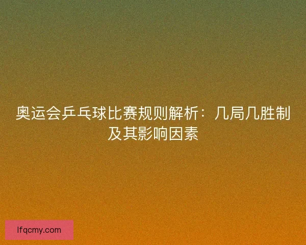 奥运会乒乓球比赛规则解析：几局几胜制及其影响因素