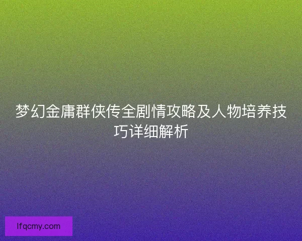 梦幻金庸群侠传全剧情攻略及人物培养技巧详细解析