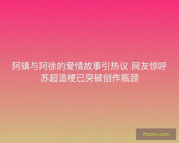 阿镇与阿徐的爱情故事引热议 网友惊呼苏超造梗已突破创作瓶颈