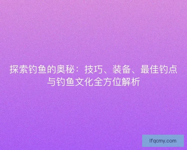 探索钓鱼的奥秘：技巧、装备、最佳钓点与钓鱼文化全方位解析