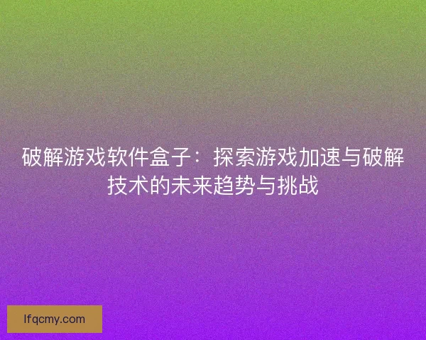 破解游戏软件盒子：探索游戏加速与破解技术的未来趋势与挑战