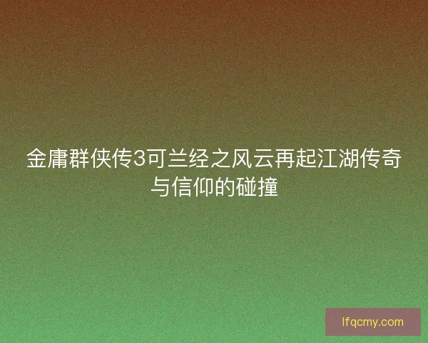 金庸群侠传3可兰经之风云再起江湖传奇与信仰的碰撞