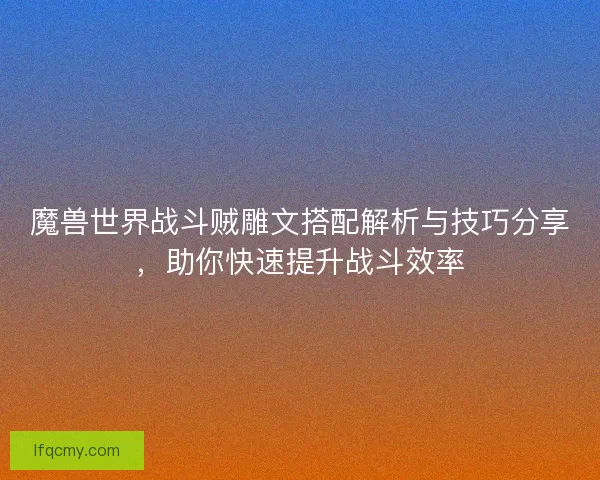 魔兽世界战斗贼雕文搭配解析与技巧分享，助你快速提升战斗效率
