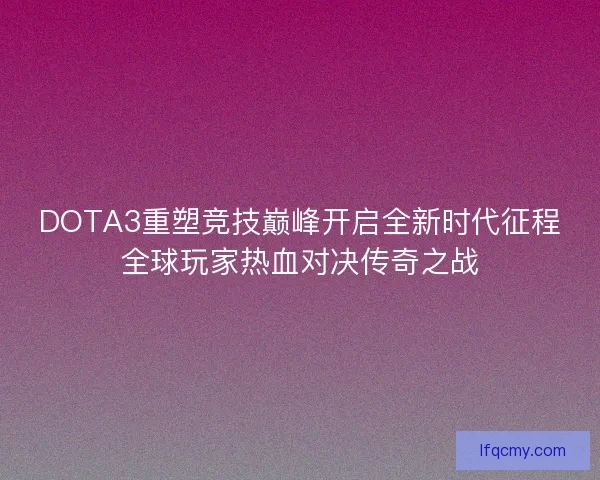 DOTA3重塑竞技巅峰开启全新时代征程全球玩家热血对决传奇之战