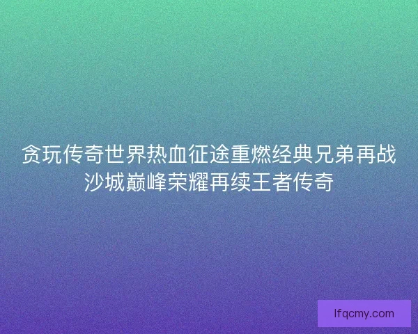 贪玩传奇世界热血征途重燃经典兄弟再战沙城巅峰荣耀再续王者传奇