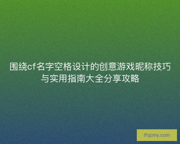 围绕cf名字空格设计的创意游戏昵称技巧与实用指南大全分享攻略