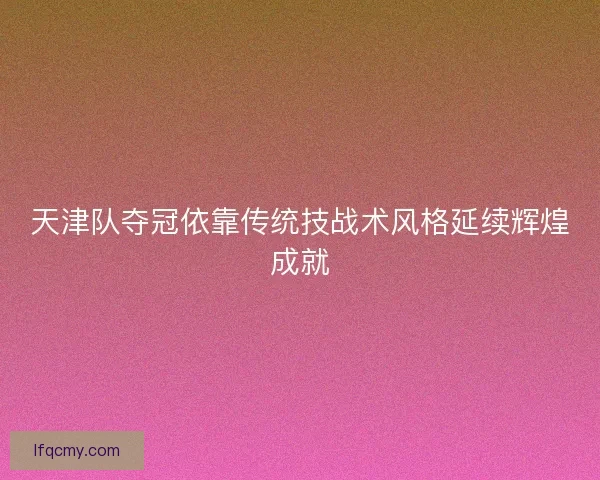 天津队夺冠依靠传统技战术风格延续辉煌成就