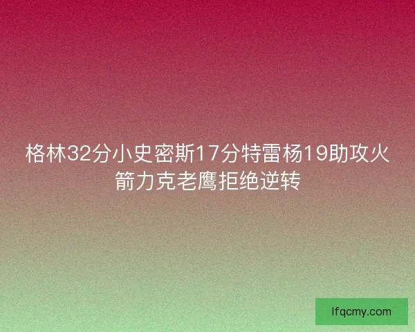 格林32分小史密斯17分特雷杨19助攻火箭力克老鹰拒绝逆转