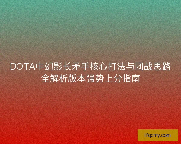 DOTA中幻影长矛手核心打法与团战思路全解析版本强势上分指南