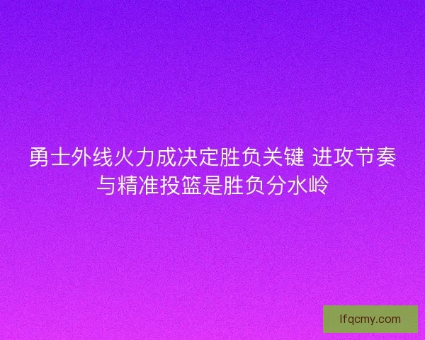 勇士外线火力成决定胜负关键 进攻节奏与精准投篮是胜负分水岭