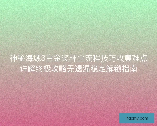 神秘海域3白金奖杯全流程技巧收集难点详解终极攻略无遗漏稳定解锁指南