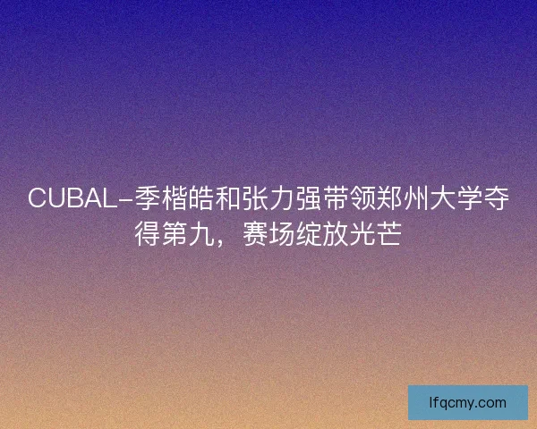 CUBAL-季楷皓和张力强带领郑州大学夺得第九，赛场绽放光芒