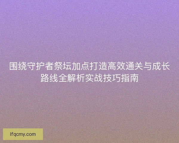 围绕守护者祭坛加点打造高效通关与成长路线全解析实战技巧指南